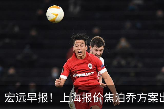 宏远早报！上海报价焦泊乔方案出炉，朱芳雨赴新疆谈判，徐杰自费特训